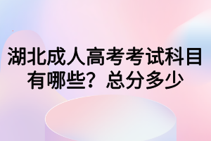 湖北成人高考考试科目有哪些?总分多少 湖北成人高考考试科目有哪些?总分多少