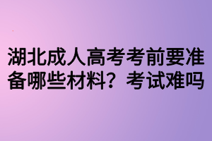 湖北成人高考考前要准备哪些材料?考试难吗 湖北成人高考考前要准备哪些材料?考试难吗
