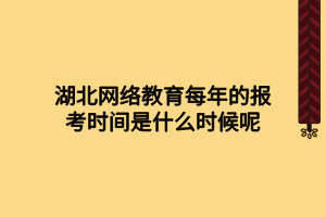 湖北网络教育每年的报考时间是什么时候呢 湖北网络教育每年的报考时间是什么时候呢