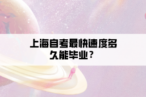 上海自考最快速度多久能毕业? 上海自考最快速度多久能毕业?