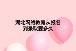 湖北网络教育从报名到录取要多久