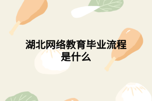 湖北网络教育毕业流程是什么 湖北网络教育毕业流程是什么
