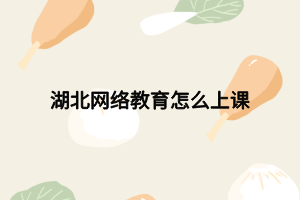 湖北网络教育怎么上课 湖北网络教育怎么上课