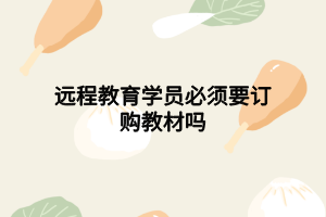 远程教育学员必须要订购教材吗 远程教育学员必须要订购教材吗