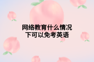 网络教育什么情况下可以免考英语 网络教育什么情况下可以免考英语