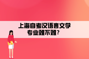 上海自考汉语言文学专业难不难? 上海自考汉语言文学专业难不难?