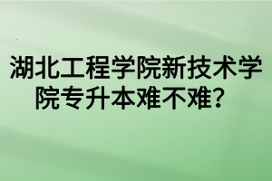 湖北工程学院新技术学院专升本难不难? 湖北工程学院新技术学院专升本难不难?