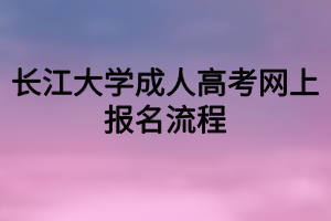 长江大学成人高考网上报名流程 长江大学成人高考网上报名流程
