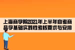 上海商学院2021年上半年自考商品学基础实践性考核要求与安排