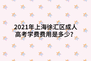 2021年上海徐汇区成人高考学费费用是多少？