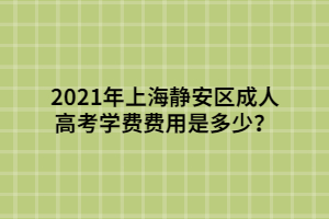 2021年上海静安区成人高考学费费用是多少？