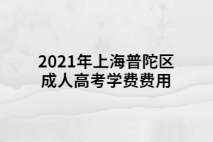 2021年上海普陀区成人高考学费费用