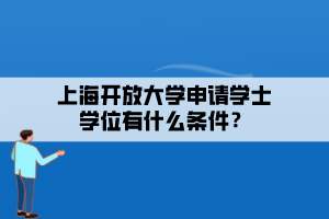 上海开放大学申请学士学位有什么条件？
