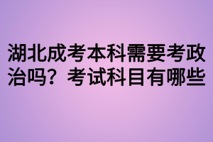 湖北成考本科需要考政治吗?考试科目有哪些 湖北成考本科需要考政治吗?考试科目有哪些