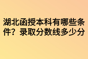 湖北函授本科有哪些条件？录取分数线多少分