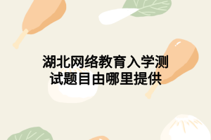 湖北网络教育入学测试题目由哪里提供