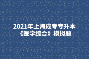 2021年上海成考专升本《医学综合》模拟题 (1)