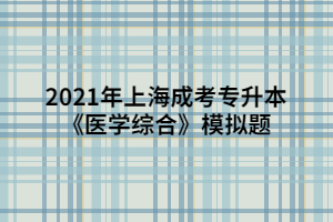 2021年上海成考专升本《医学综合》模拟题 (10)