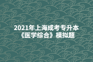 2021年上海成考专升本《医学综合》模拟题 (7)