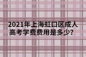 2021年上海虹口区成人高考学费费用是多少？