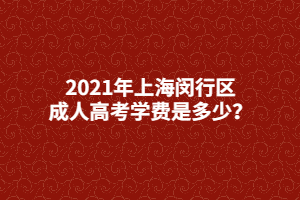 2021年上海闵行区成人高考学费是多少？