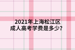 2021年上海松江区成人高考学费是多少？