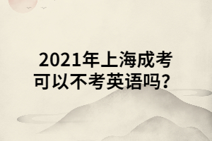 2021年上海成考可以不考英语吗？ (1)