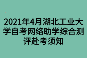 2021年4月湖北工业大学自考网络助学综合测评赴考须知