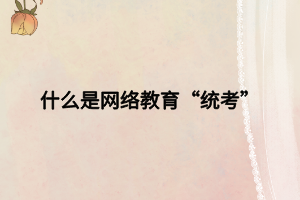 什么是网络教育“统考” 什么是网络教育“统考”