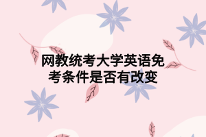 网教统考大学英语免考条件是否有改变 网教统考大学英语免考条件是否有改变