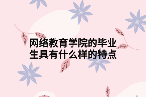 网络教育学院的毕业生具有什么样的特点