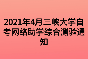 2021年4月三峡大学自考网络助学综合测验通知