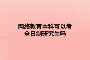 网络教育本科可以考全日制研究生吗