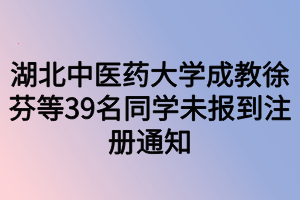 湖北中医药大学成教徐芬等39名同学未报到注册通知