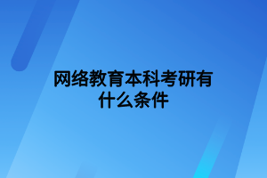 网络教育本科考研有什么条件 网络教育本科考研有什么条件