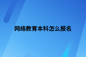 网络教育本科怎么报名 网络教育本科怎么报名