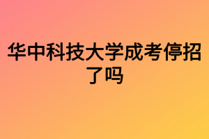 华中科技大学成考停招了吗