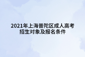2021年上海普陀区成人高考招生对象及报名条件 2021年上海普陀区成人高考招生对象及报名条件