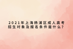 2021年上海杨浦区成人高考招生对象及报名条件是什么？