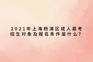 2021年上海杨浦区成人高考招生对象及报名条件是什么？