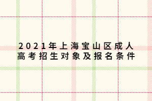 2021年上海宝山区成人高考招生对象及报名条件 2021年上海宝山区成人高考招生对象及报名条件