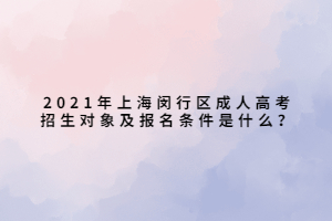 2021年上海闵行区成人高考招生对象及报名条件是什么? 2021年上海闵行区成人高考招生对象及报名条件是什么?