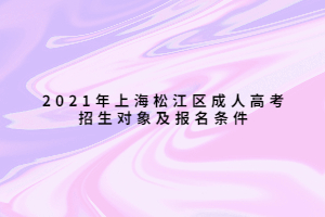 2021年上海松江区成人高考招生对象及报名条件 2021年上海松江区成人高考招生对象及报名条件