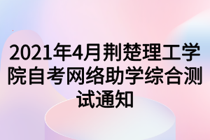 2021年4月荆楚理工学院自考网络助学综合测试通知