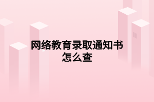 网络教育录取通知书怎么查 网络教育录取通知书怎么查