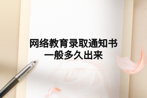 网络教育录取通知书一般多久出来 网络教育录取通知书一般多久出来