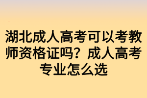 湖北成人高考可以考教师资格证吗?成人高考专业怎么选 湖北成人高考可以考教师资格证吗?成人高考专业怎么选