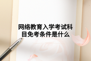 网络教育入学考试科目免考条件是什么 网络教育入学考试科目免考条件是什么