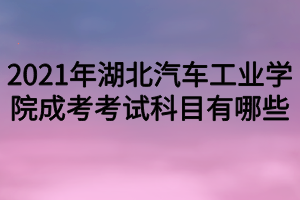 2021年湖北汽车工业学院成考考试科目有哪些