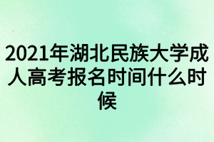 2021年湖北民族大学成人高考报名时间什么时候